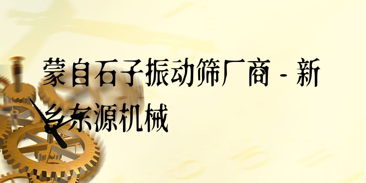 蒙自石子振動(dòng)篩廠商 - 新鄉(xiāng)東源機(jī)械