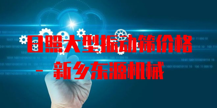 日照大型振動篩價格 - 新鄉(xiāng)東源機械