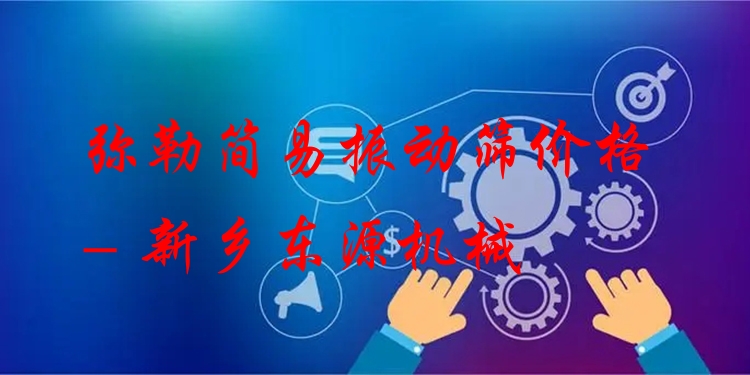 彌勒簡易振動篩價格 - 新鄉(xiāng)東源機械