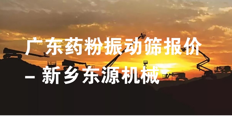 廣東藥粉振動(dòng)篩報(bào)價(jià) - 新鄉(xiāng)東源機(jī)械