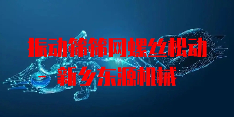 振動(dòng)篩篩網(wǎng)螺絲松動(dòng) - 新鄉(xiāng)東源機(jī)械