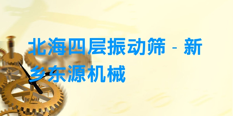 北海四層振動篩 - 新鄉(xiāng)東源機(jī)械