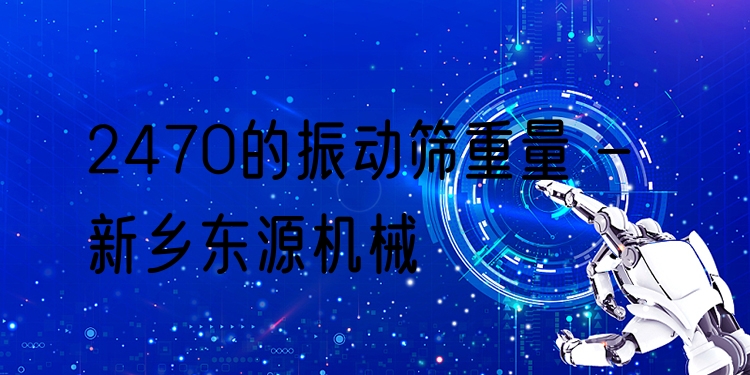 2470的振動篩重量 - 新鄉(xiāng)東源機械