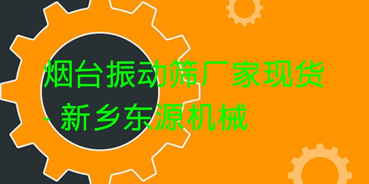 煙臺(tái)振動(dòng)篩廠家現(xiàn)貨 - 新鄉(xiāng)東源機(jī)械