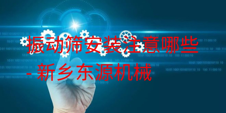 振動篩安裝注意哪些 - 新鄉(xiāng)東源機械