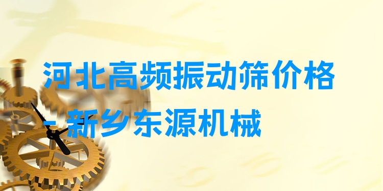 河北高頻振動(dòng)篩價(jià)格 - 新鄉(xiāng)東源機(jī)械