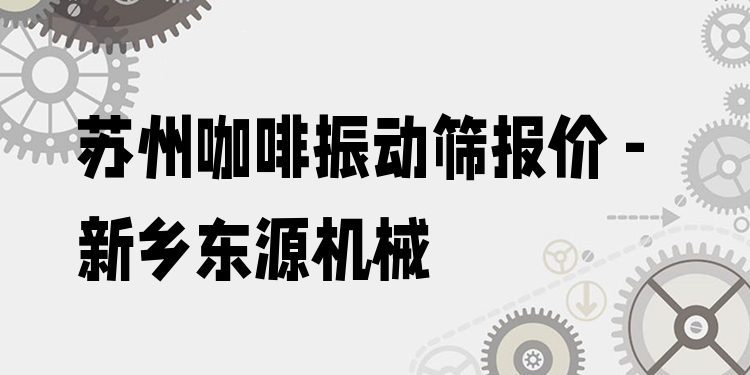 蘇州咖啡振動篩報價 - 新鄉(xiāng)東源機械