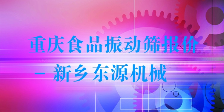 重慶食品振動篩報價 - 新鄉(xiāng)東源機械