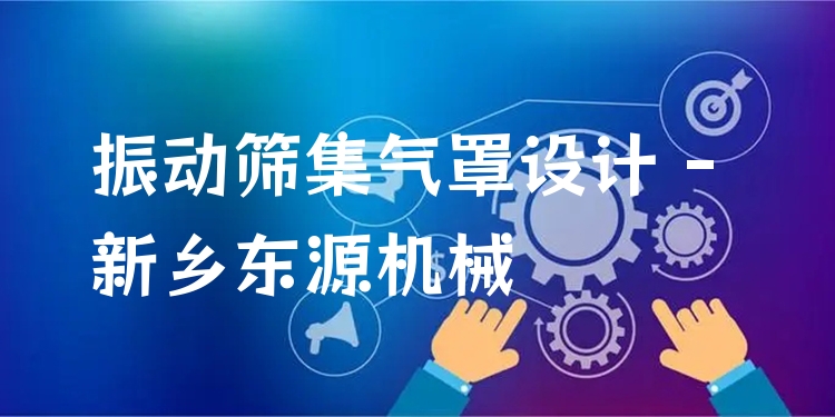振動(dòng)篩集氣罩設(shè)計(jì) - 新鄉(xiāng)東源機(jī)械