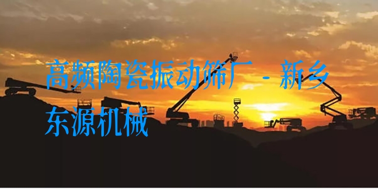 高頻陶瓷振動(dòng)篩廠 - 新鄉(xiāng)東源機(jī)械