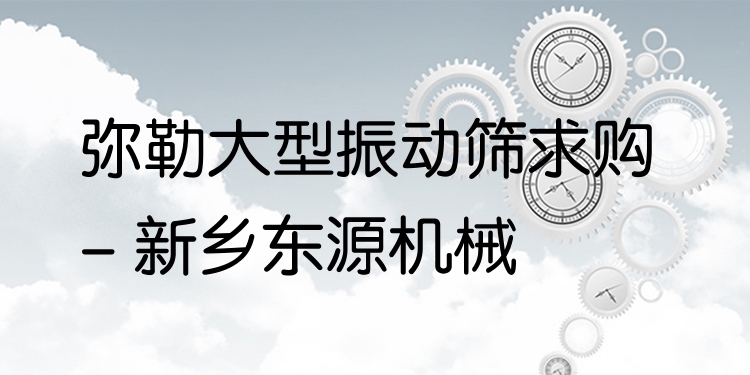 彌勒大型振動(dòng)篩求購(gòu) - 新鄉(xiāng)東源機(jī)械
