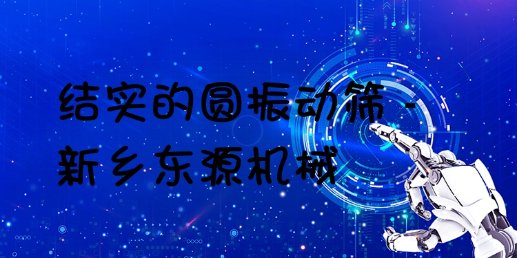 結(jié)實的圓振動篩 - 新鄉(xiāng)東源機(jī)械