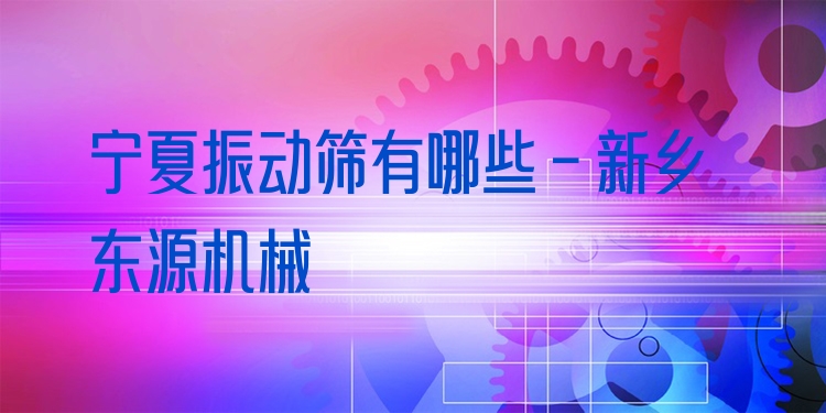 寧夏振動(dòng)篩有哪些 - 新鄉(xiāng)東源機(jī)械