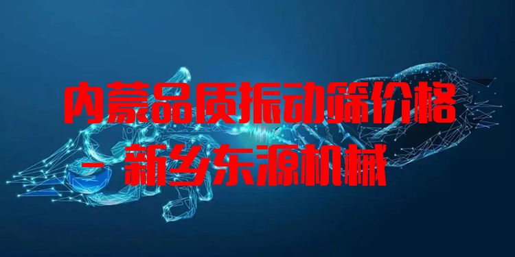 內(nèi)蒙品質(zhì)振動篩價格 - 新鄉(xiāng)東源機械