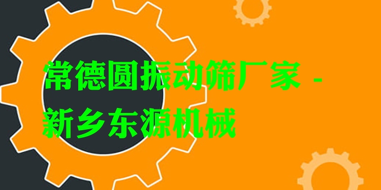 常德圓振動篩廠家 - 新鄉(xiāng)東源機械
