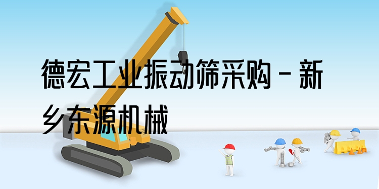 德宏工業(yè)振動(dòng)篩采購(gòu) - 新鄉(xiāng)東源機(jī)械