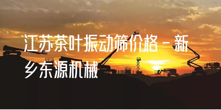 江蘇茶葉振動篩價格 - 新鄉(xiāng)東源機械