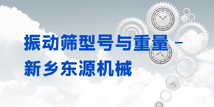 振動篩型號與重量 - 新鄉(xiāng)東源機(jī)械