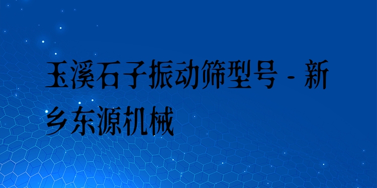 玉溪石子振動篩型號 - 新鄉(xiāng)東源機械