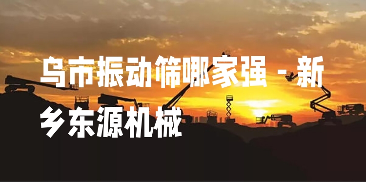 烏市振動篩哪家強(qiáng) - 新鄉(xiāng)東源機(jī)械