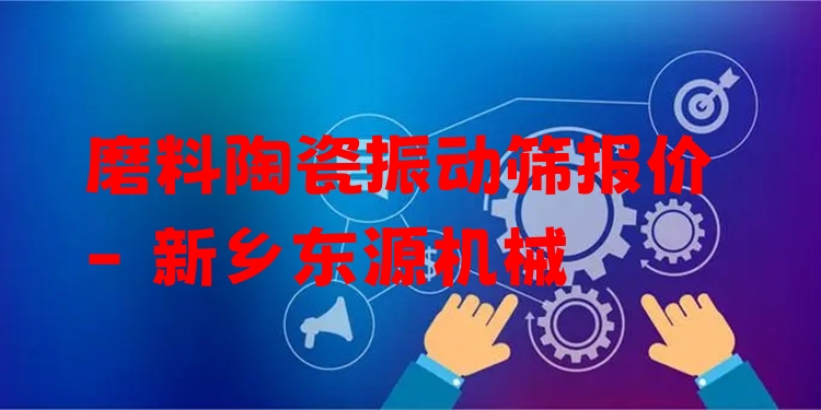 磨料陶瓷振動篩報(bào)價 - 新鄉(xiāng)東源機(jī)械