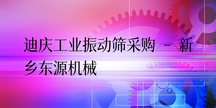 迪慶工業(yè)振動(dòng)篩采購 - 新鄉(xiāng)東源機(jī)械