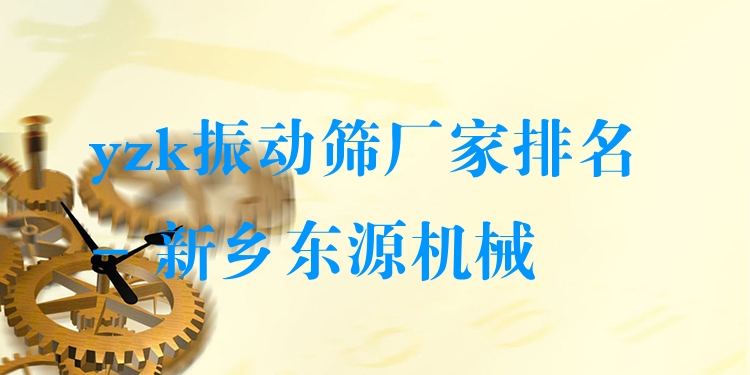 yzk振動篩廠家排名 - 新鄉(xiāng)東源機械
