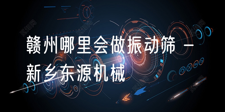 贛州哪里會(huì)做振動(dòng)篩 - 新鄉(xiāng)東源機(jī)械