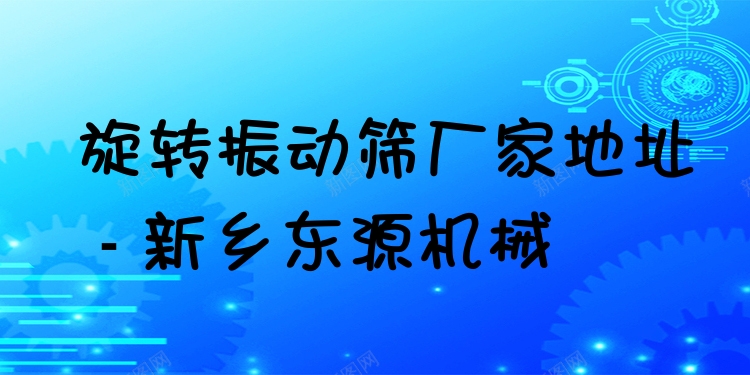 旋轉(zhuǎn)振動(dòng)篩廠家地址 - 新鄉(xiāng)東源機(jī)械