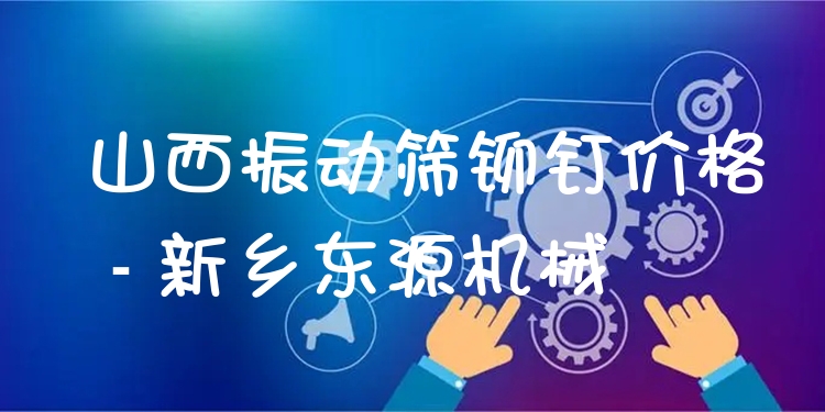山西振動篩鉚釘價格 - 新鄉(xiāng)東源機械