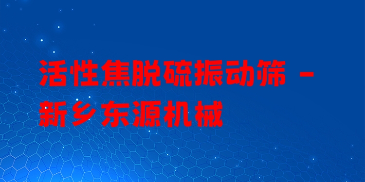 活性焦脫硫振動篩 - 新鄉(xiāng)東源機械