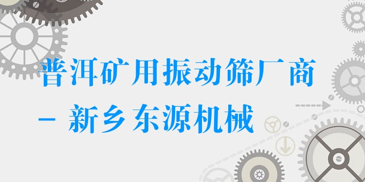 普洱礦用振動(dòng)篩廠商 - 新鄉(xiāng)東源機(jī)械