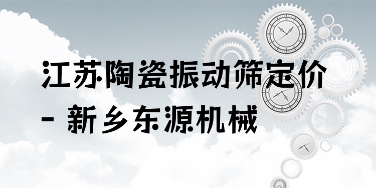 江蘇陶瓷振動篩定價 - 新鄉(xiāng)東源機(jī)械