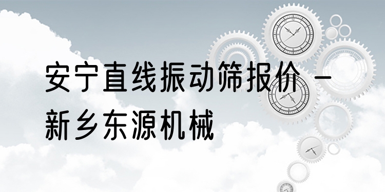 安寧直線振動(dòng)篩報(bào)價(jià) - 新鄉(xiāng)東源機(jī)械