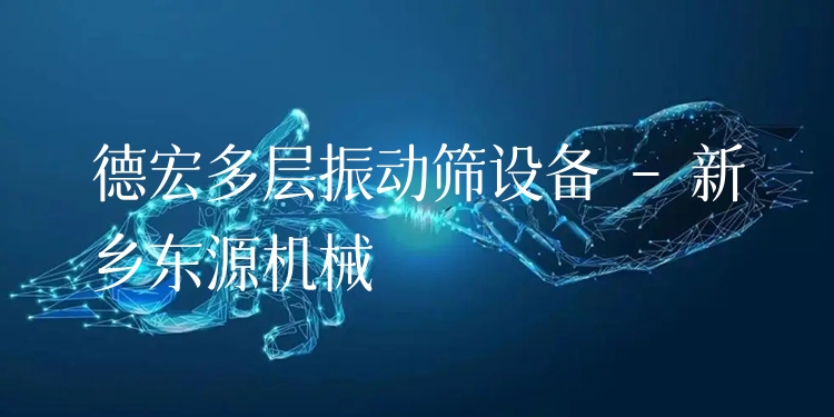 德宏多層振動(dòng)篩設(shè)備 - 新鄉(xiāng)東源機(jī)械
