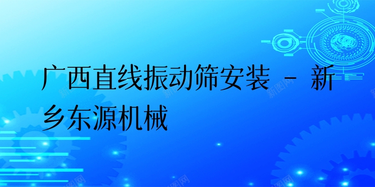 廣西直線振動篩安裝 - 新鄉(xiāng)東源機(jī)械