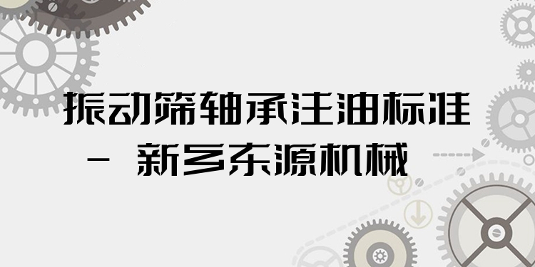振動篩軸承注油標準 - 新鄉(xiāng)東源機械