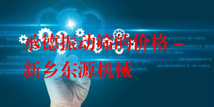 承德振動(dòng)篩的價(jià)格 - 新鄉(xiāng)東源機(jī)械
