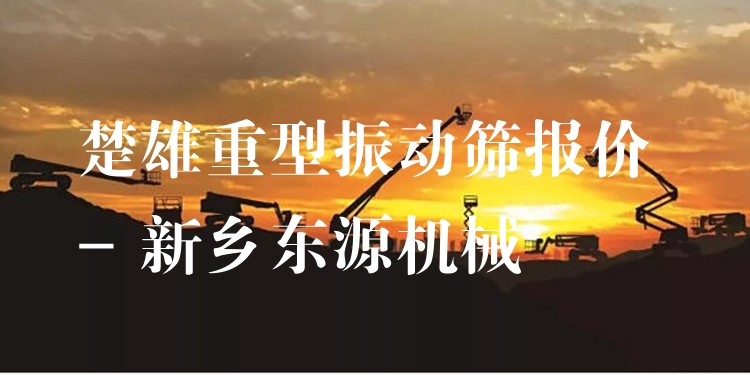 楚雄重型振動(dòng)篩報(bào)價(jià) - 新鄉(xiāng)東源機(jī)械