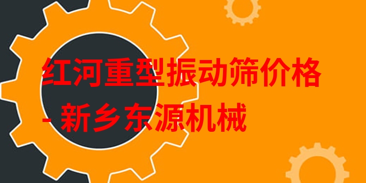 紅河重型振動(dòng)篩價(jià)格 - 新鄉(xiāng)東源機(jī)械
