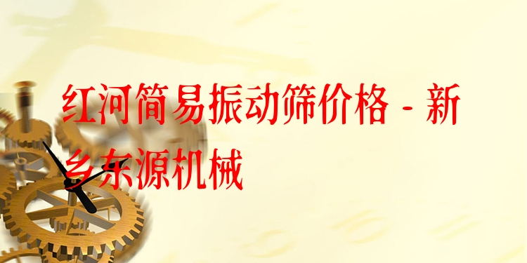 紅河簡(jiǎn)易振動(dòng)篩價(jià)格 - 新鄉(xiāng)東源機(jī)械