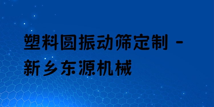 塑料圓振動篩定制 - 新鄉(xiāng)東源機(jī)械