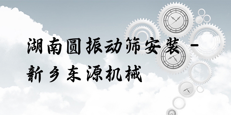 湖南圓振動(dòng)篩安裝 - 新鄉(xiāng)東源機(jī)械