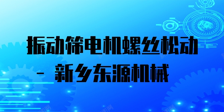 振動篩電機螺絲松動 - 新鄉(xiāng)東源機械