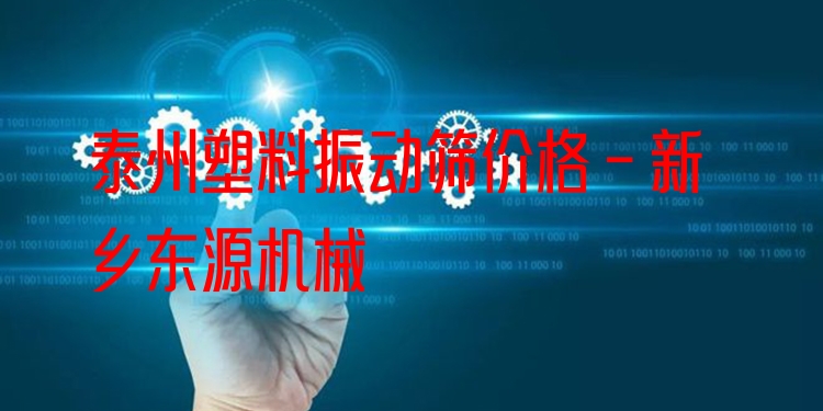 泰州塑料振動篩價格 - 新鄉(xiāng)東源機械