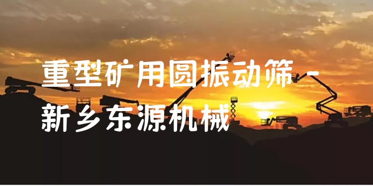 重型礦用圓振動篩 - 新鄉(xiāng)東源機(jī)械