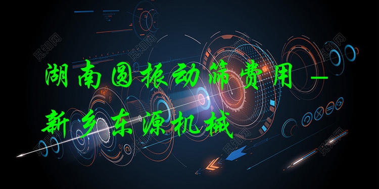 湖南圓振動(dòng)篩費(fèi)用 - 新鄉(xiāng)東源機(jī)械