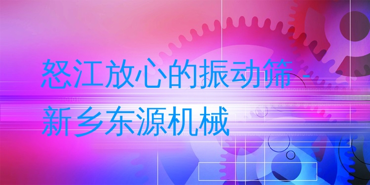 怒江放心的振動(dòng)篩 - 新鄉(xiāng)東源機(jī)械