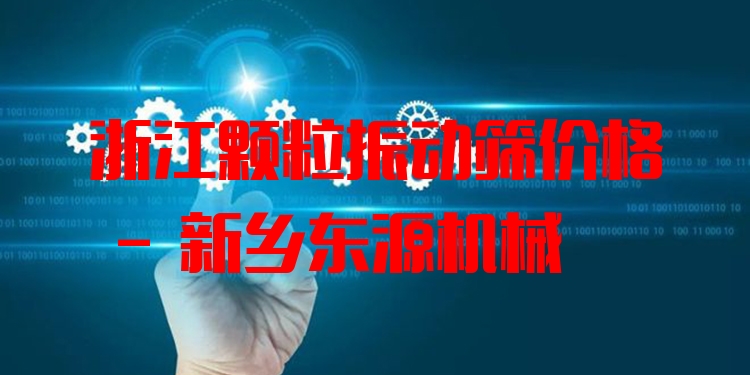 浙江顆粒振動篩價(jià)格 - 新鄉(xiāng)東源機(jī)械