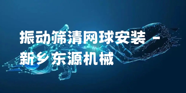 振動篩清網(wǎng)球安裝 - 新鄉(xiāng)東源機械